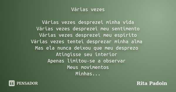 Várias vezes Várias vezes desprezei minha vida Várias vezes desprezei meu sentimento Várias vezes desprezei meu espírito Várias vezes tentei desprezar minha alm... Frase de Rita Padoin.