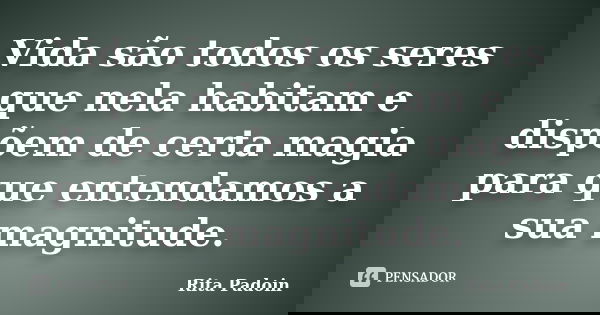 Vida são todos os seres que nela habitam e dispõem de certa magia para que entendamos a sua magnitude.... Frase de Rita Padoin.