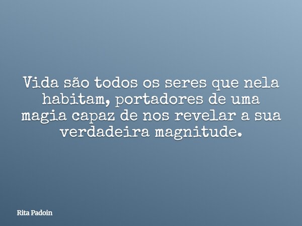 Vida são todos os seres que nela habitam, portadores de uma magia capaz de nos revelar a sua verdadeira magnitude.... Frase de Rita Padoin.