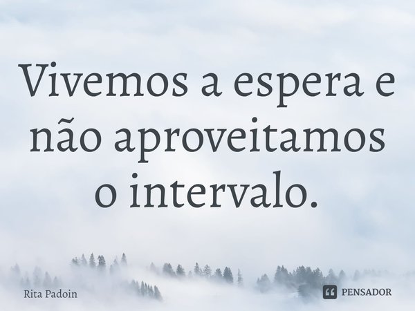 ⁠Vivemos a espera e não aproveitamos o intervalo.... Frase de Rita Padoin.