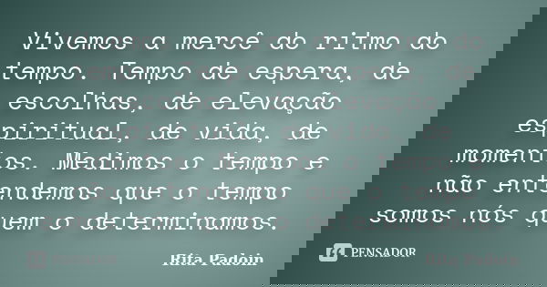 Vivemos a mercê do ritmo do tempo. Tempo de espera, de escolhas, de elevação espiritual, de vida, de momentos. Medimos o tempo e não entendemos que o tempo somo... Frase de Rita Padoin.