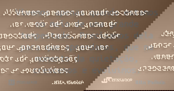 Vivemos apenas quando estamos no meio de uma grande tempestade. Precisamos dela para que aprendamos, que no momento da quietação, crescemos e evoluímos.... Frase de Rita Padoin.