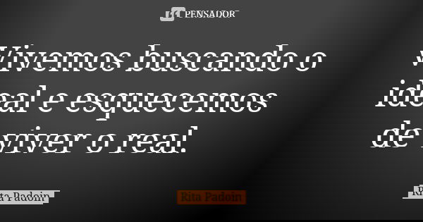 Vivemos buscando o ideal e esquecemos de viver o real.... Frase de Rita Padoin.