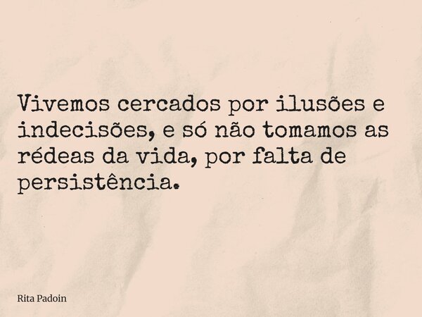Vivemos cercados por ilusões e indecisões, e só não tomamos as rédeas da vida, por falta de persistência.... Frase de Rita Padoin.