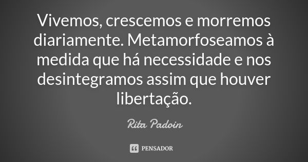 Vivemos, crescemos e morremos diariamente. Metamorfoseamos à medida que há necessidade e nos desintegramos assim que houver libertação.... Frase de Rita Padoin.