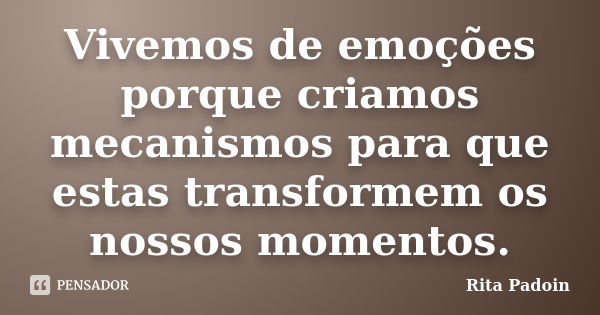 Vivemos de emoções porque criamos mecanismos para que estas transformem os nossos momentos.... Frase de Rita Padoin.