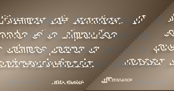 Vivemos de sonhos. O sonho é o impulso que damos para a nossa sobrevivência.... Frase de Rita Padoin.