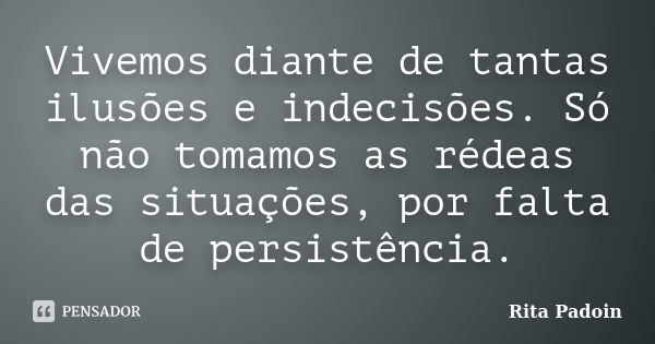 Vivemos diante de tantas ilusões e indecisões. Só não tomamos as rédeas das situações, por falta de persistência.... Frase de Rita Padoin.