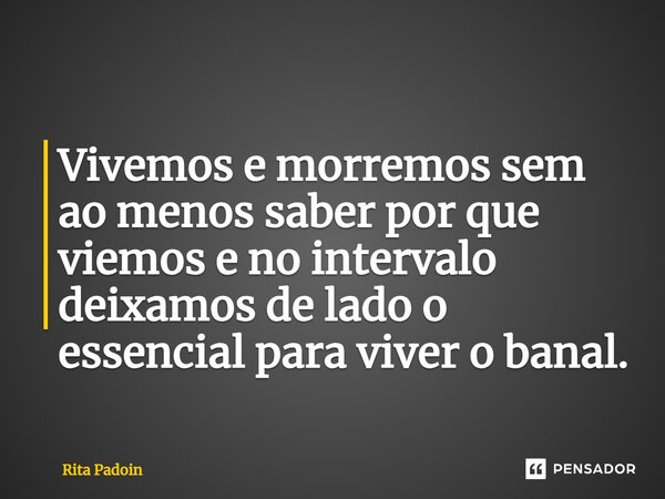 ⁠Vivemos e morremos sem ao menos saber por que viemos e no intervalo deixamos de lado o essencial para viver o banal.... Frase de Rita Padoin.
