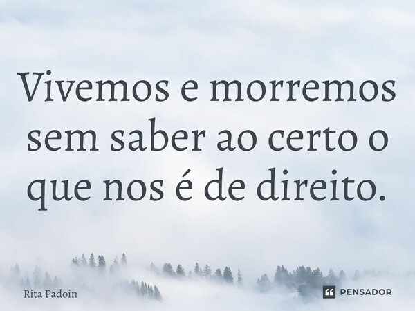 ⁠Vivemos e morremos sem saber ao certo o que nos é de direito.... Frase de Rita Padoin.