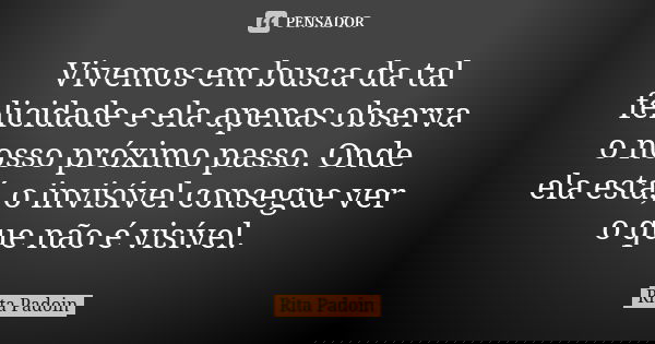 Vivemos em busca da tal felicidade e ela apenas observa o nosso próximo passo. Onde ela está, o invisível consegue ver o que não é visível.... Frase de Rita Padoin.