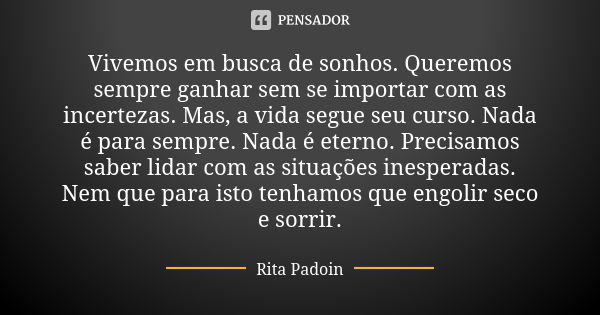 Vivemos em busca de sonhos. Queremos sempre ganhar sem se importar com as incertezas. Mas, a vida segue seu curso. Nada é para sempre. Nada é eterno. Precisamos... Frase de Rita Padoin.