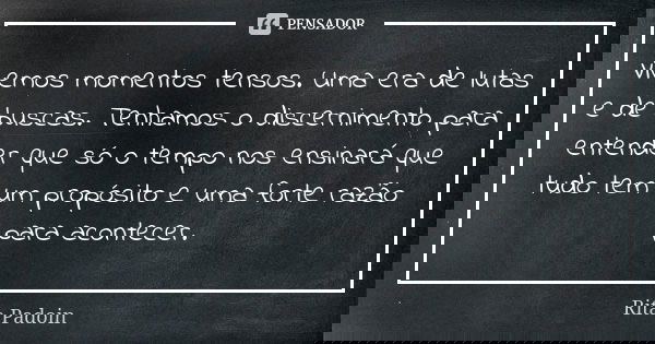 Vivemos momentos tensos. Uma era de lutas e de buscas. Tenhamos o discernimento para entender que só o tempo nos ensinará que tudo tem um propósito e uma forte ... Frase de Rita Padoin.