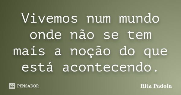 Vivemos num mundo onde não se tem mais a noção do que está acontecendo.... Frase de Rita Padoin.