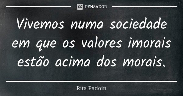 Vivemos numa sociedade em que os valores imorais estão acima dos morais.... Frase de Rita Padoin.
