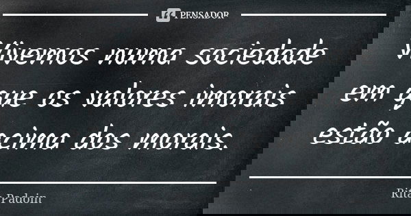Vivemos numa sociedade em que os valores imorais estão acima dos morais.... Frase de Rita Padoin.