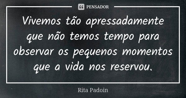 Vivemos tão apressadamente que não temos tempo para observar os pequenos momentos que a vida nos reservou.... Frase de Rita Padoin.