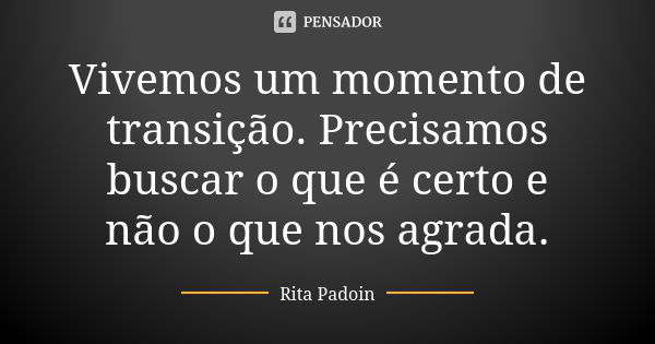 Vivemos um momento de transição. Precisamos buscar o que é certo e não o que nos agrada.... Frase de Rita Padoin.