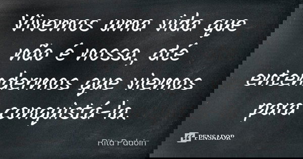 Vivemos uma vida que não é nossa, até entendermos que viemos para conquistá-la.... Frase de Rita Padoin.