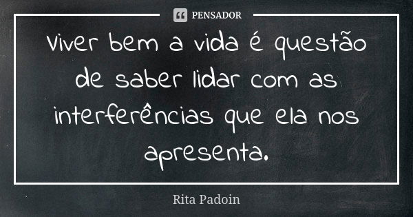 Viver bem a vida é questão de saber lidar com as interferências que ela nos apresenta.... Frase de Rita Padoin.