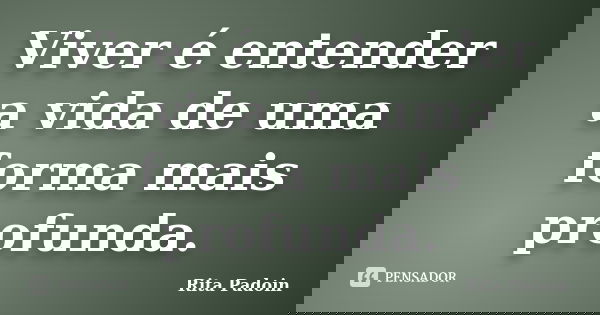 Viver é entender a vida de uma forma mais profunda.... Frase de Rita Padoin.