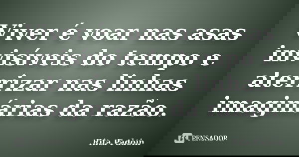 Viver é voar nas asas invisíveis do tempo e aterrizar nas linhas imaginárias da razão.... Frase de Rita Padoin.