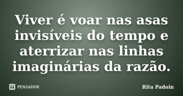 Viver é voar nas asas invisíveis do tempo e aterrizar nas linhas imaginárias da razão.... Frase de Rita Padoin.