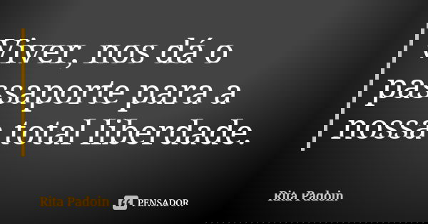 Viver, nos dá o passaporte para a nossa total liberdade.... Frase de Rita Padoin.