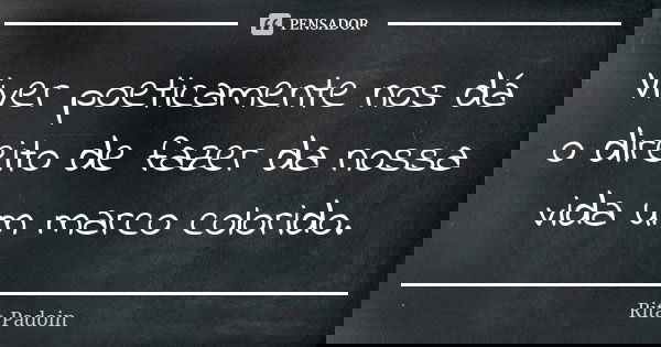 Viver poeticamente nos dá o direito de fazer da nossa vida um marco colorido.... Frase de Rita Padoin.