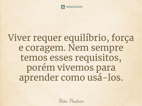 ⁠Viver requer equilíbrio, força e coragem. Nem sempre temos esses requisitos, porém vivemos para aprender como usá-los.... Frase de Rita Padoin.