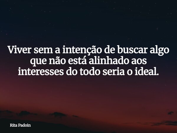 Viver sem a intenção de buscar algo que não está alinhado aos interesses do todo seria o ideal.... Frase de Rita Padoin.