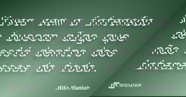 Viver sem a intensão de buscar algo que não está dentro dos interesses do todo.... Frase de Rita Padoin.