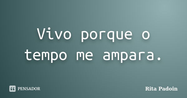 Vivo porque o tempo me ampara.... Frase de Rita Padoin.