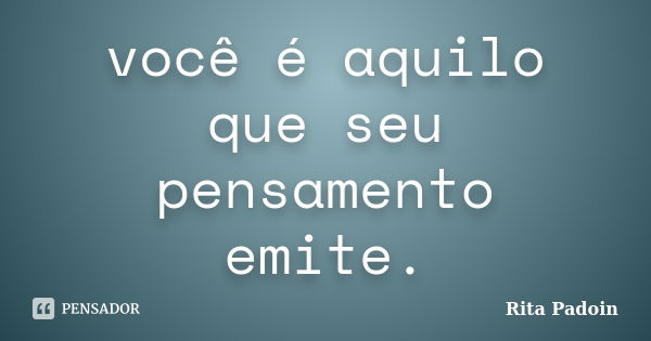 você é aquilo que seu pensamento emite.... Frase de Rita Padoin.