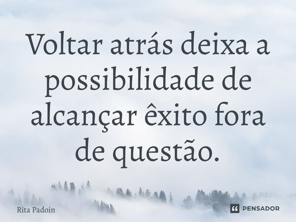 ⁠Voltar atrás deixa a possibilidade de alcançar êxito fora de questão.... Frase de Rita Padoin.