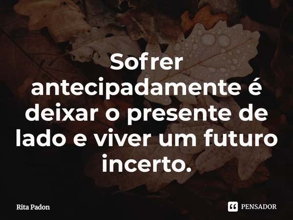 ⁠Sofrer antecipadamente é deixar o presente de lado e viver um futuro incerto.... Frase de Rita Padon.