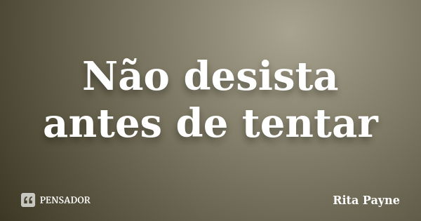 Não desista antes de tentar... Frase de Rita Payne.