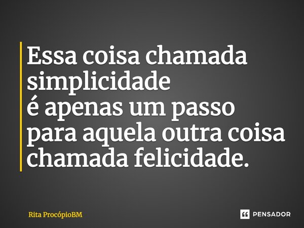 Essa coisa chamada simplicidade é apenas um passo para aquela outra coisa⁠ chamada felicidade.... Frase de Rita ProcópioBM.