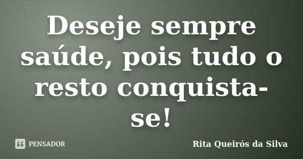 Deseje sempre saúde, pois tudo o resto conquista-se!... Frase de Rita Queirós da Silva.