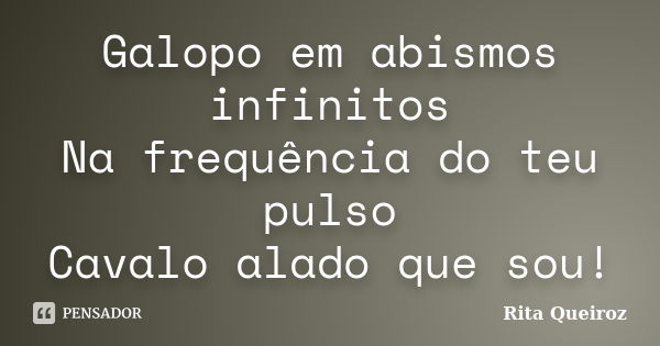 Galopo em abismos infinitos Na frequência do teu pulso Cavalo alado que sou!... Frase de Rita Queiroz.