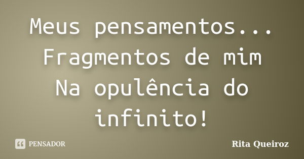 Meus pensamentos... Fragmentos de mim Na opulência do infinito!... Frase de Rita Queiroz.