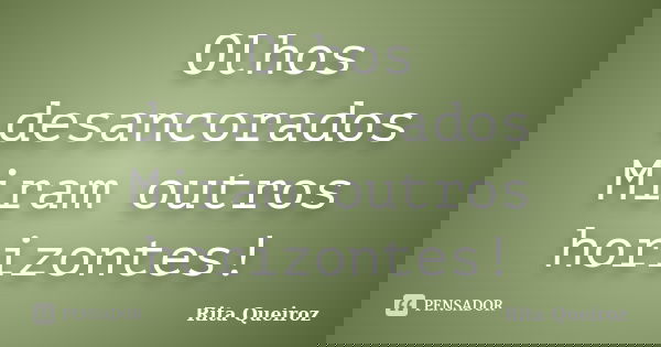 Olhos desancorados Miram outros horizontes!... Frase de Rita Queiroz.