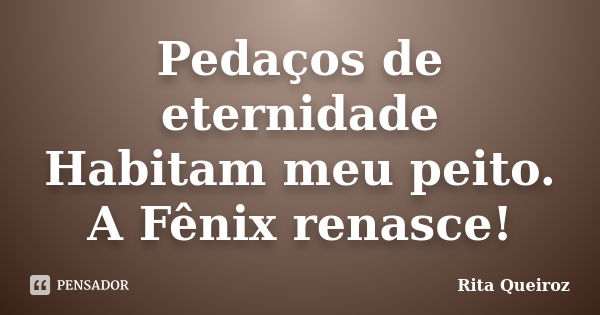 Pedaços de eternidade Habitam meu peito. A Fênix renasce!... Frase de Rita Queiroz.