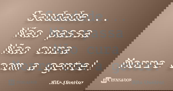 Saudade... Não passa Não cura Morre com a gente!... Frase de Rita Queiroz.