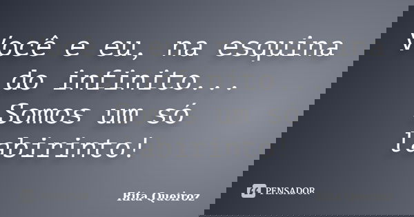 Você e eu, na esquina do infinito... Somos um só labirinto!... Frase de Rita Queiroz.
