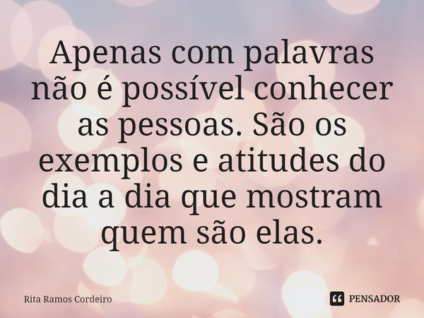 ⁠Apenas com palavras não é possível conhecer as pessoas. São os exemplos e atitudes do dia a dia que mostram quem são elas.... Frase de Rita Ramos Cordeiro.