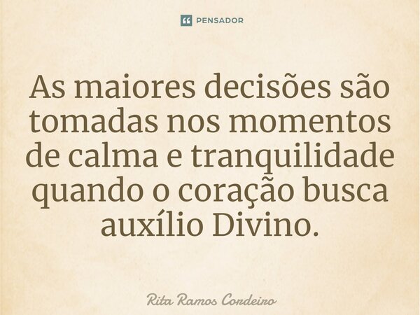 ⁠As maiores decisões são tomadas nos momentos de calma e tranquilidade quando o coração busca auxílio Divino.... Frase de Rita Ramos Cordeiro.