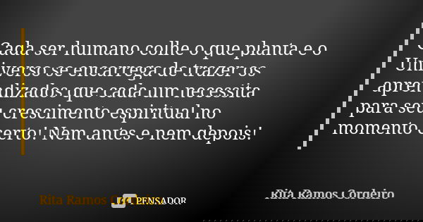 Cada ser humano colhe o que planta e o Universo se encarrega de trazer os aprendizados que cada um necessita para seu crescimento espiritual no momento certo! N... Frase de Rita Ramos Cordeiro.