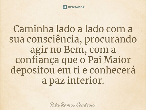 ⁠Caminha lado a lado com a sua consciência, procurando agir no Bem, com a confiança que o Pai Maior depositou em ti e conhecerá a paz interior.... Frase de Rita Ramos Cordeiro.