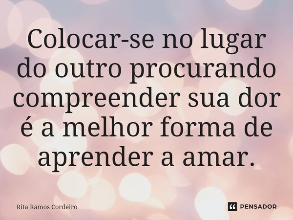 ⁠Colocar-se no lugar do outro procurando compreender sua dor é a melhor forma de aprender a amar.... Frase de Rita Ramos Cordeiro.